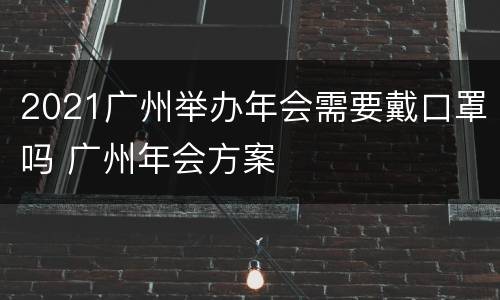 2021广州举办年会需要戴口罩吗 广州年会方案