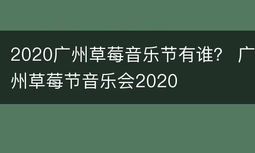2020广州草莓音乐节有谁？ 广州草莓节音乐会2020