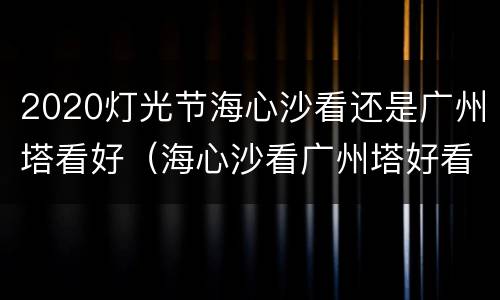 2020灯光节海心沙看还是广州塔看好（海心沙看广州塔好看么）