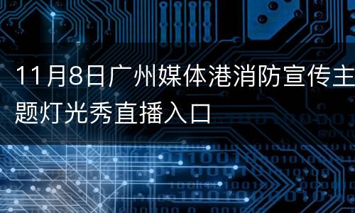 11月8日广州媒体港消防宣传主题灯光秀直播入口