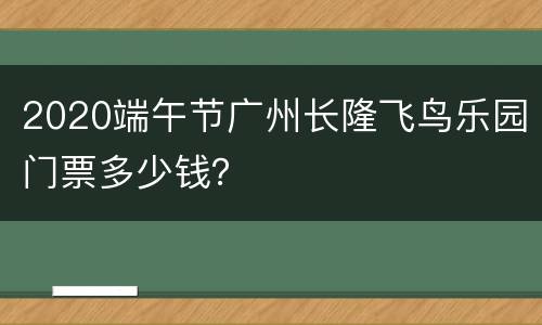 2020端午节广州长隆飞鸟乐园门票多少钱？