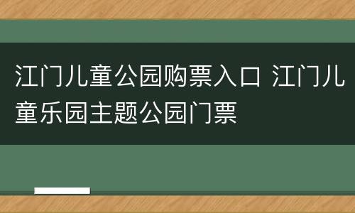 江门儿童公园购票入口 江门儿童乐园主题公园门票