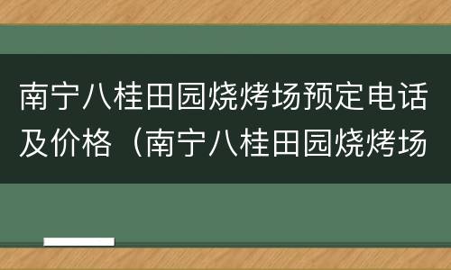 南宁八桂田园烧烤场预定电话及价格（南宁八桂田园烧烤场预定电话及价格查询）