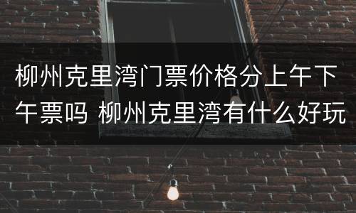 柳州克里湾门票价格分上午下午票吗 柳州克里湾有什么好玩的
