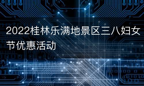 2022桂林乐满地景区三八妇女节优惠活动