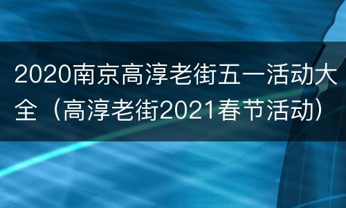2020南京高淳老街五一活动大全（高淳老街2021春节活动）