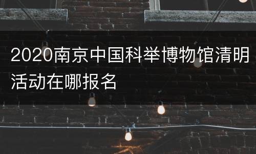 2020南京中国科举博物馆清明活动在哪报名