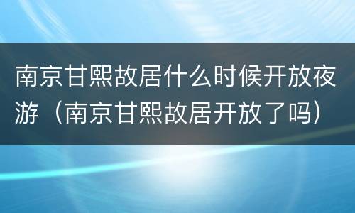 南京甘熙故居什么时候开放夜游（南京甘熙故居开放了吗）