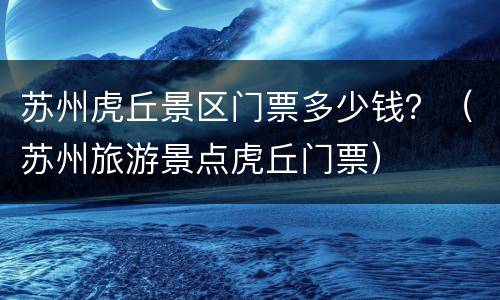 苏州虎丘景区门票多少钱？（苏州旅游景点虎丘门票）
