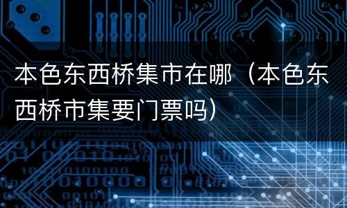 本色东西桥集市在哪（本色东西桥市集要门票吗）