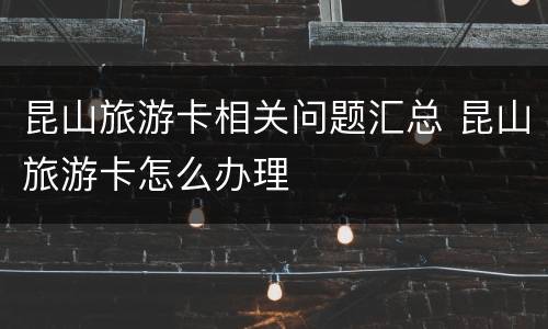 昆山旅游卡相关问题汇总 昆山旅游卡怎么办理