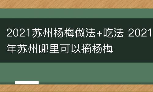 2021苏州杨梅做法+吃法 2021年苏州哪里可以摘杨梅