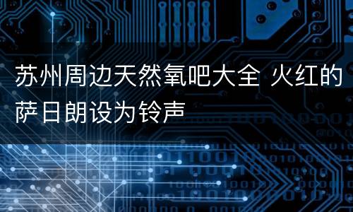 苏州周边天然氧吧大全 火红的萨日朗设为铃声
