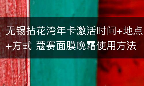 无锡拈花湾年卡激活时间+地点+方式 蔻赛面膜晚霜使用方法
