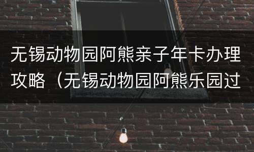 无锡动物园阿熊亲子年卡办理攻略（无锡动物园阿熊乐园过山车）