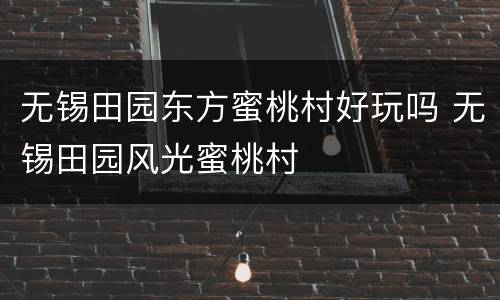 无锡田园东方蜜桃村好玩吗 无锡田园风光蜜桃村