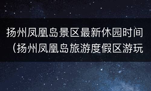 扬州凤凰岛景区最新休园时间（扬州凤凰岛旅游度假区游玩攻略）