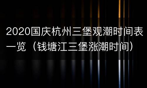 2020国庆杭州三堡观潮时间表一览（钱塘江三堡涨潮时间）