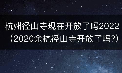 杭州径山寺现在开放了吗2022（2020余杭径山寺开放了吗?）
