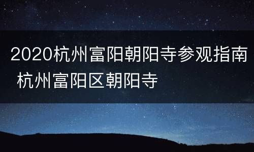 2020杭州富阳朝阳寺参观指南 杭州富阳区朝阳寺