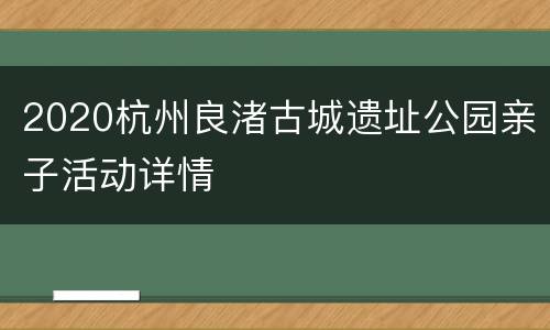 2020杭州良渚古城遗址公园亲子活动详情