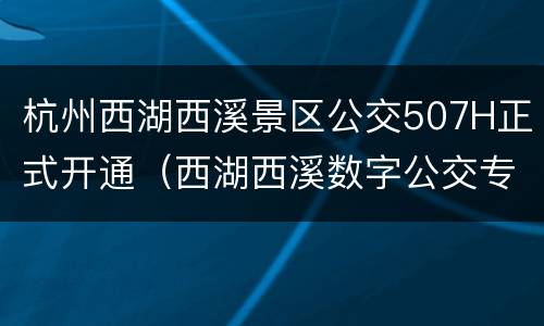 杭州西湖西溪景区公交507H正式开通（西湖西溪数字公交专线）