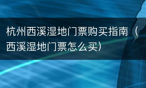杭州西溪湿地门票购买指南（西溪湿地门票怎么买）