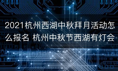 2021杭州西湖中秋拜月活动怎么报名 杭州中秋节西湖有灯会吗