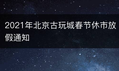 2021年北京古玩城春节休市放假通知