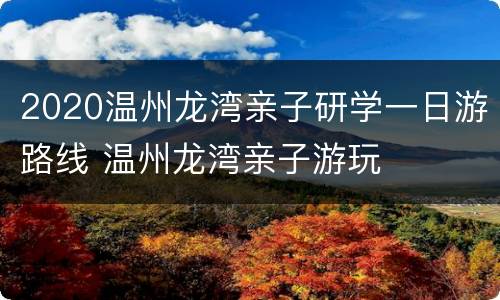 2020温州龙湾亲子研学一日游路线 温州龙湾亲子游玩