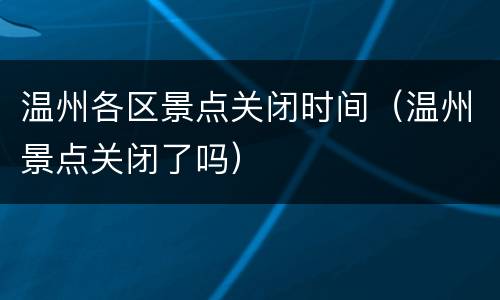 温州各区景点关闭时间（温州景点关闭了吗）