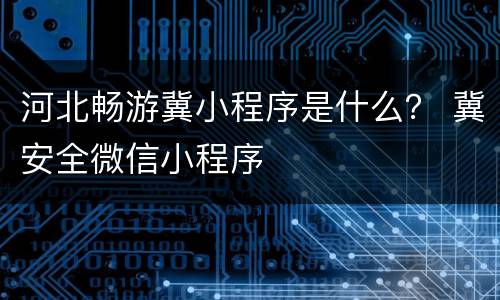 河北畅游冀小程序是什么？ 冀安全微信小程序