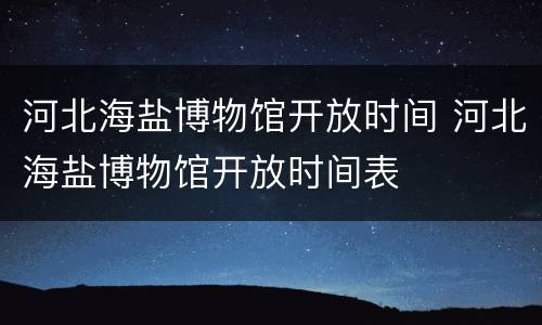 河北海盐博物馆开放时间 河北海盐博物馆开放时间表