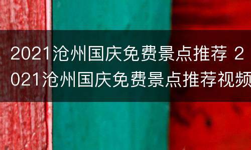 2021沧州国庆免费景点推荐 2021沧州国庆免费景点推荐视频