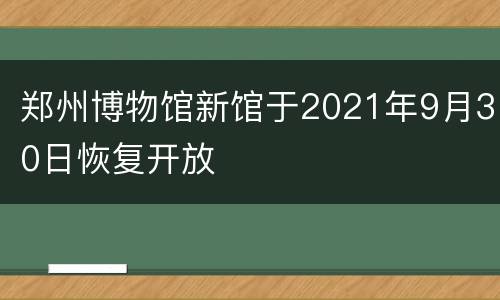 郑州博物馆新馆于2021年9月30日恢复开放