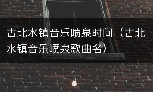 古北水镇音乐喷泉时间（古北水镇音乐喷泉歌曲名）