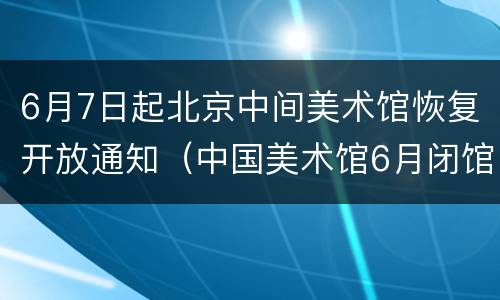 6月7日起北京中间美术馆恢复开放通知（中国美术馆6月闭馆）