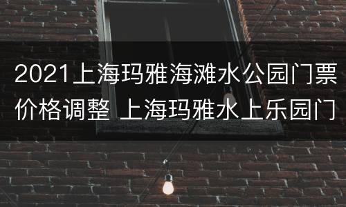 2021上海玛雅海滩水公园门票价格调整 上海玛雅水上乐园门票价格2020