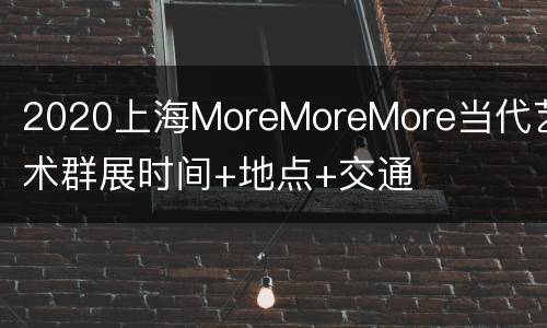 2020上海MoreMoreMore当代艺术群展时间+地点+交通