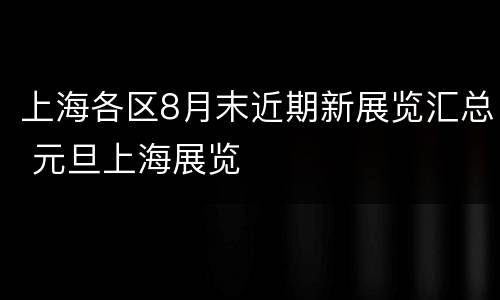 上海各区8月末近期新展览汇总 元旦上海展览