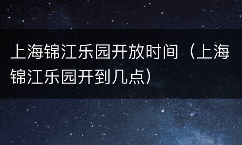 上海锦江乐园开放时间（上海锦江乐园开到几点）