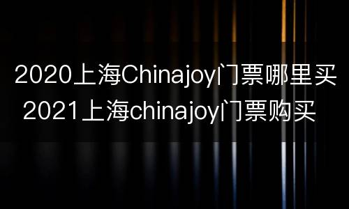 2020上海Chinajoy门票哪里买 2021上海chinajoy门票购买