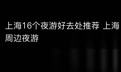 上海16个夜游好去处推荐 上海周边夜游