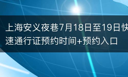 上海安义夜巷7月18日至19日快速通行证预约时间+预约入口