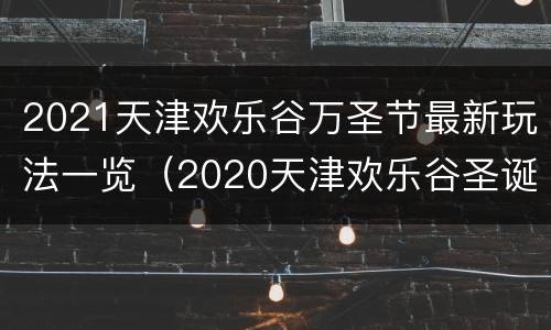 2021天津欢乐谷万圣节最新玩法一览（2020天津欢乐谷圣诞节）