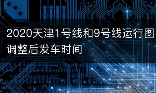 2020天津1号线和9号线运行图调整后发车时间