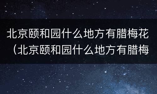 北京颐和园什么地方有腊梅花（北京颐和园什么地方有腊梅花）