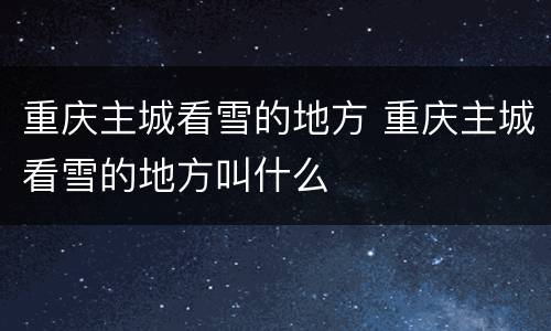 重庆主城看雪的地方 重庆主城看雪的地方叫什么