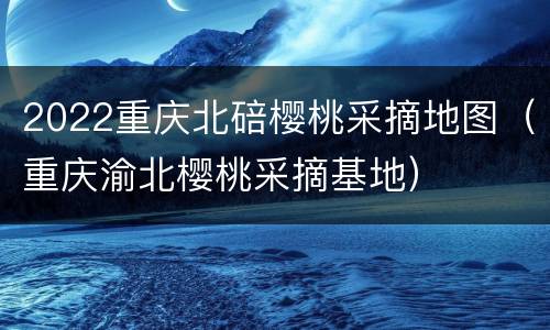 2022重庆北碚樱桃采摘地图（重庆渝北樱桃采摘基地）