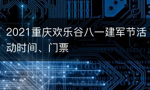 2021重庆欢乐谷八一建军节活动时间、门票